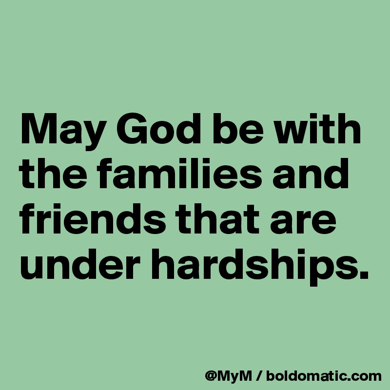 

May God be with the families and friends that are under hardships.
