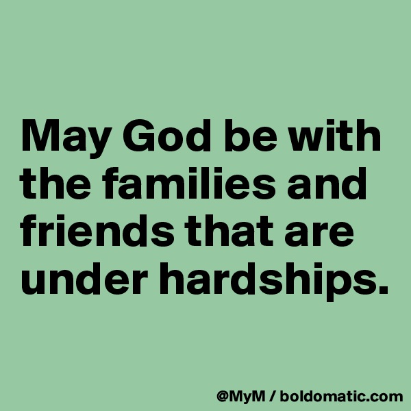 

May God be with the families and friends that are under hardships.
