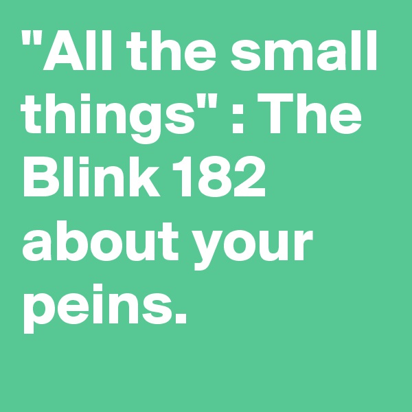 "All the small things" : The Blink 182 about your peins.
