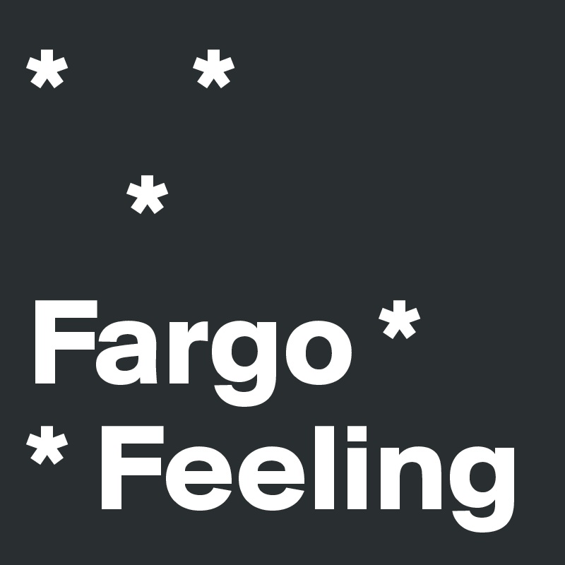 *     *
    *
Fargo *
* Feeling