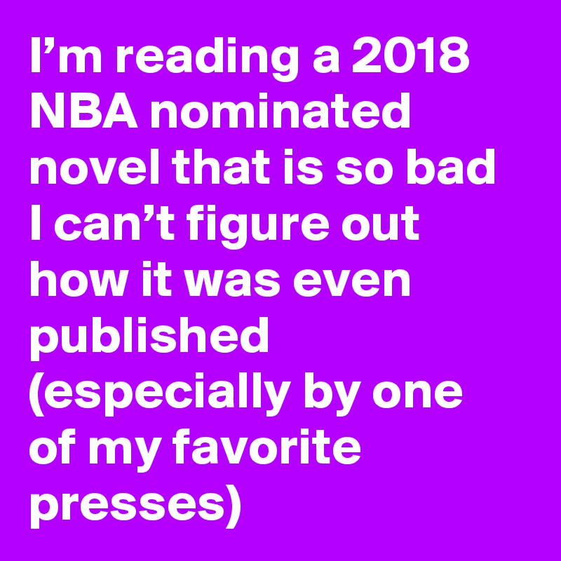 I’m reading a 2018 NBA nominated novel that is so bad I can’t figure out how it was even published (especially by one of my favorite presses)