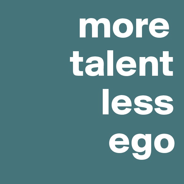         more           
        talent
            less 
             ego