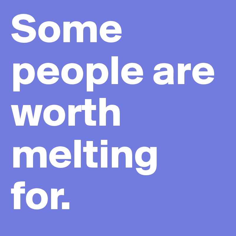 Some people are worth melting for.