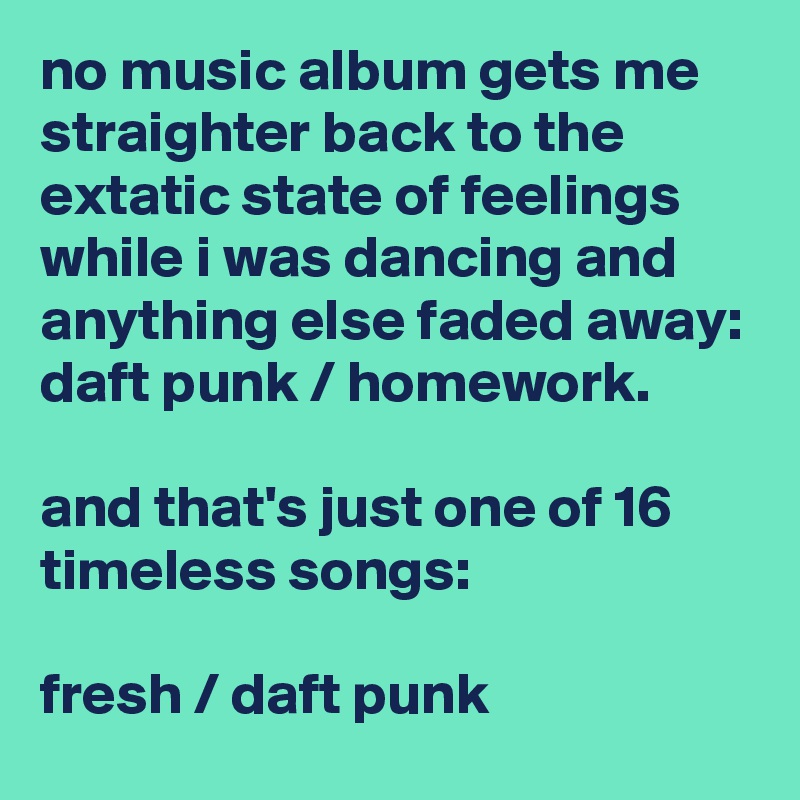 no music album gets me straighter back to the extatic state of feelings while i was dancing and anything else faded away: daft punk / homework.

and that's just one of 16 timeless songs:

fresh / daft punk