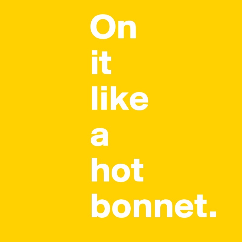            On
           it
           like
           a
           hot
           bonnet. 