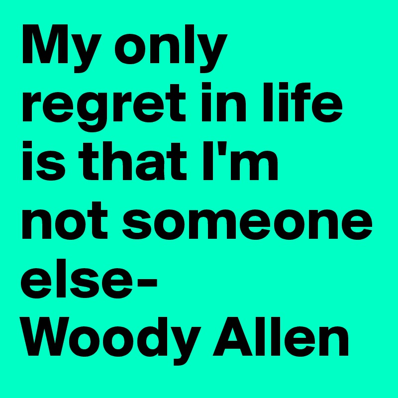 My only regret in life is that I'm not someone else-
Woody Allen