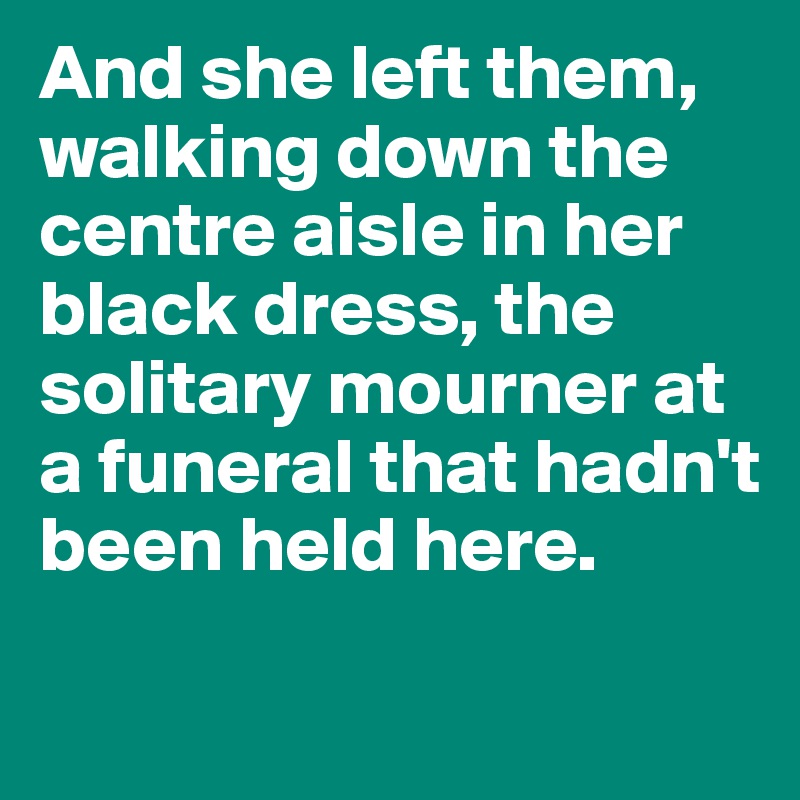 And she left them, walking down the centre aisle in her black dress, the solitary mourner at a funeral that hadn't been held here.
