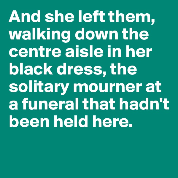 And she left them, walking down the centre aisle in her black dress, the solitary mourner at a funeral that hadn't been held here.
