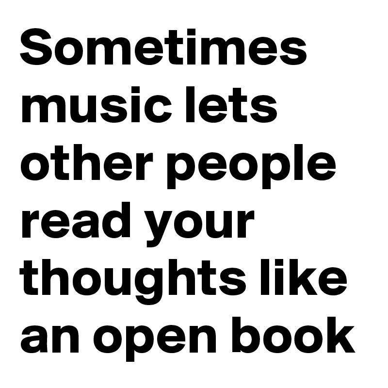 Sometimes music lets other people read your thoughts like an open book