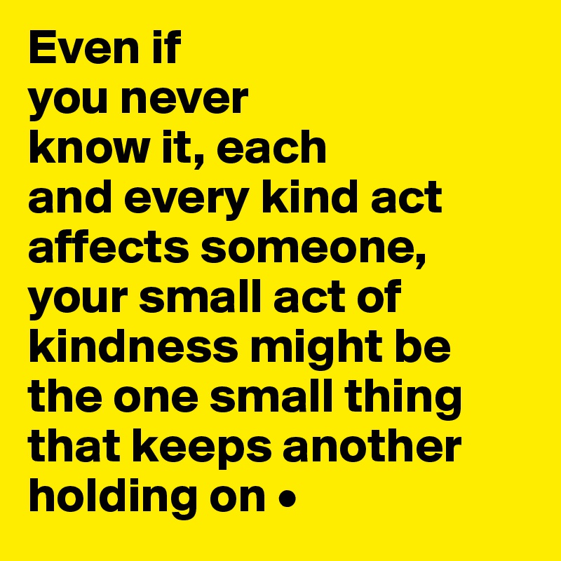 Even if
you never
know it, each
and every kind act affects someone, your small act of kindness might be the one small thing that keeps another holding on •