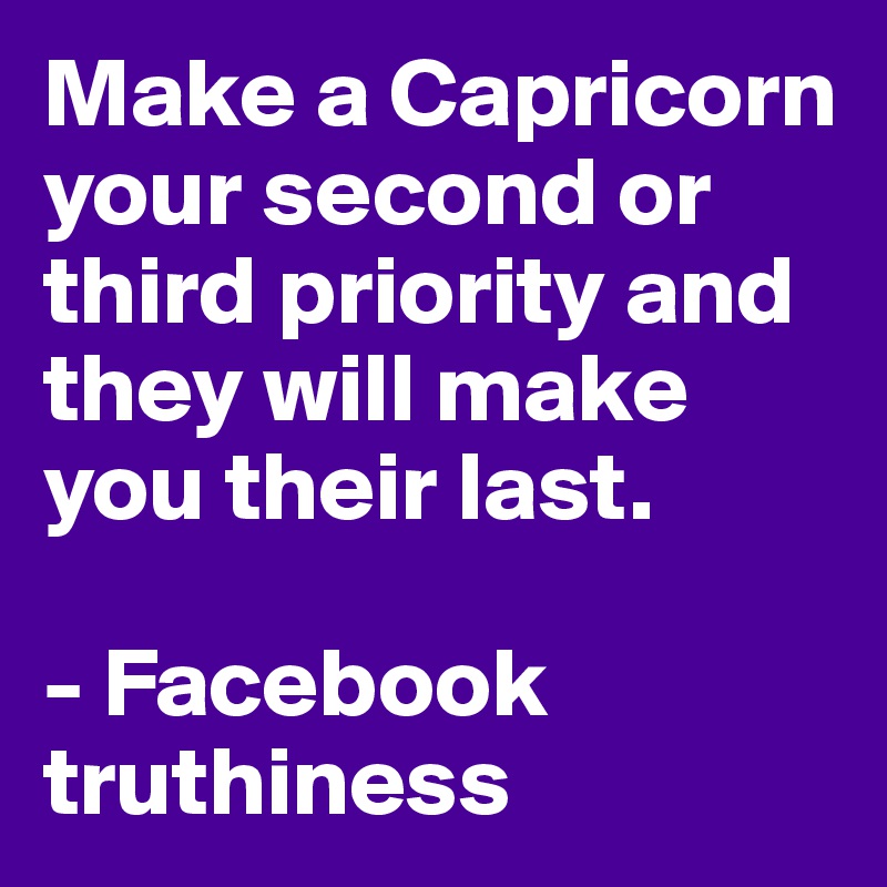 Make a Capricorn your second or third priority and they will make you their last.

- Facebook truthiness