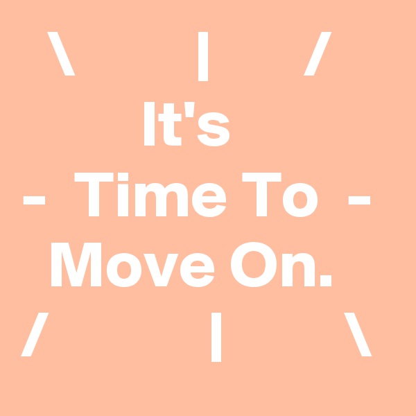   \         |       /              It's            -  Time To  -    Move On.   /            |         \