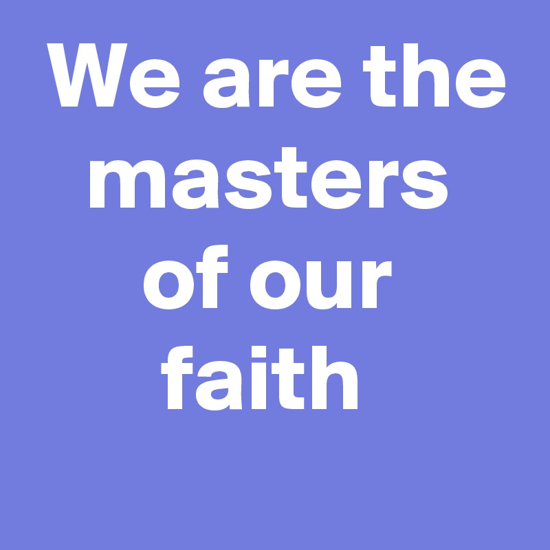  We are the    masters         of our             faith