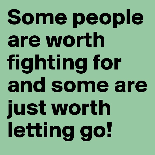 Some people are worth fighting for and some are just worth letting go!