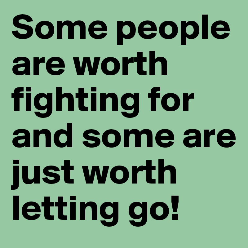 Some people are worth fighting for and some are just worth letting go!