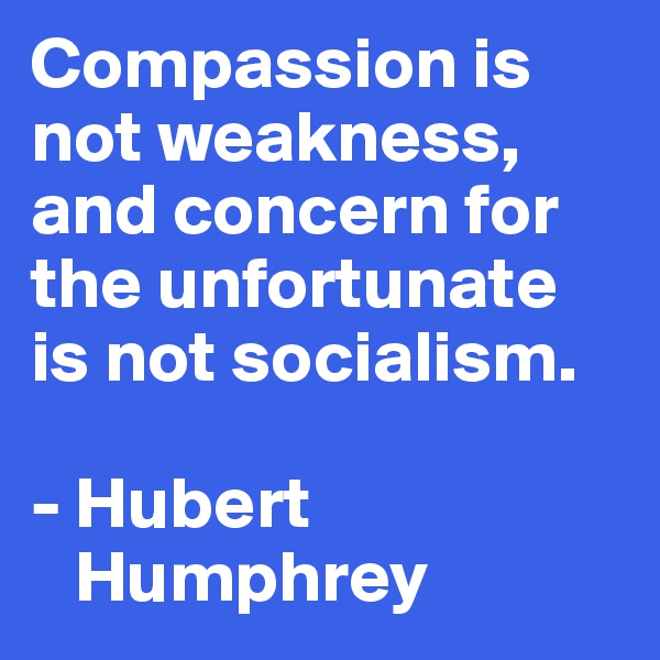 Compassion is not weakness, and concern for the unfortunate is not socialism.

- Hubert 
   Humphrey