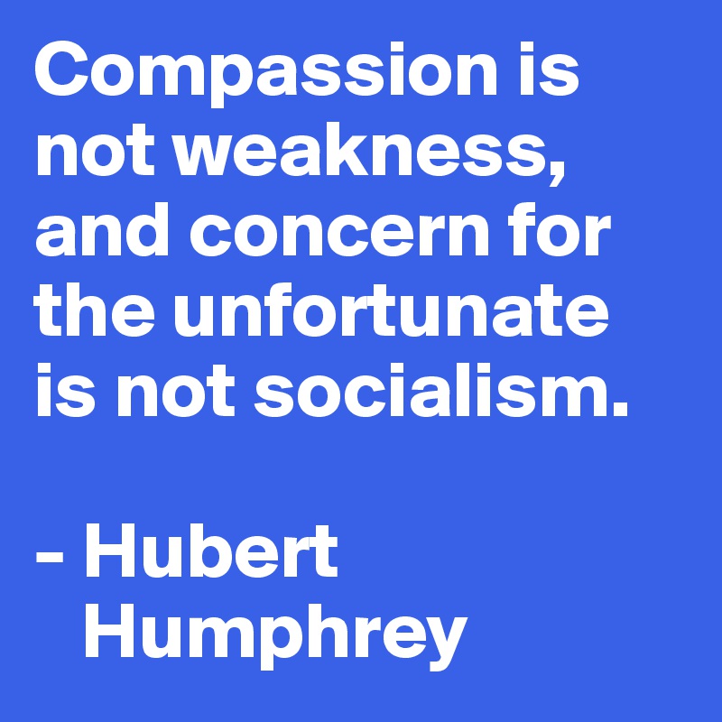 Compassion is not weakness, and concern for the unfortunate is not socialism.

- Hubert 
   Humphrey