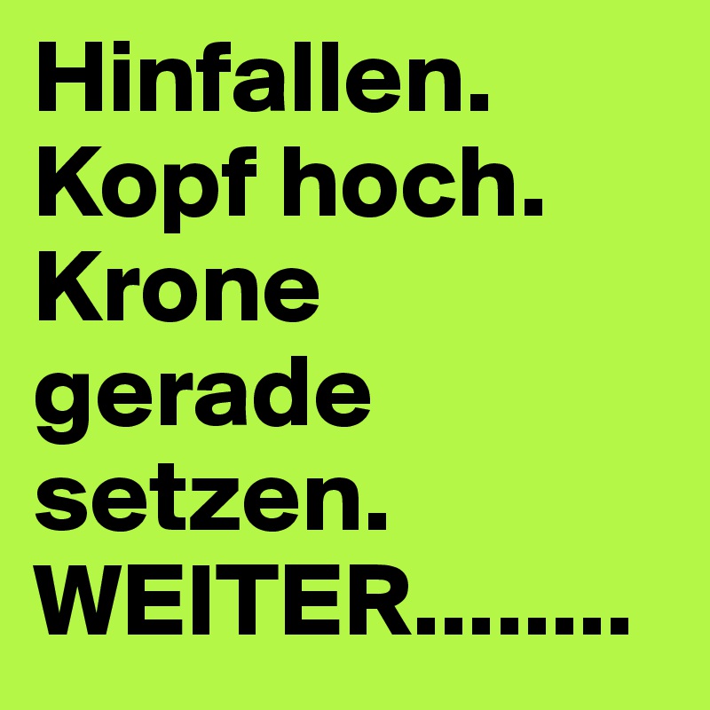 Hinfallen.
Kopf hoch.
Krone gerade setzen.
WEITER........