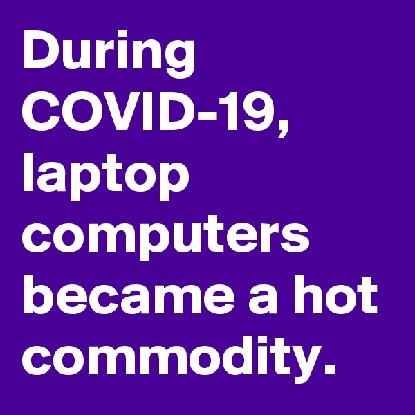 During COVID-19, laptop computers became a hot commodity.