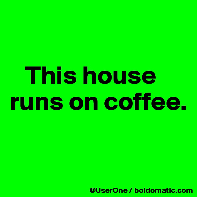 

   This house runs on coffee.

