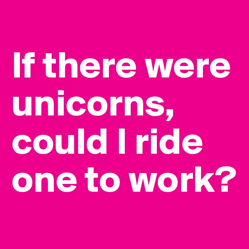 
If there were unicorns, could I ride one to work?