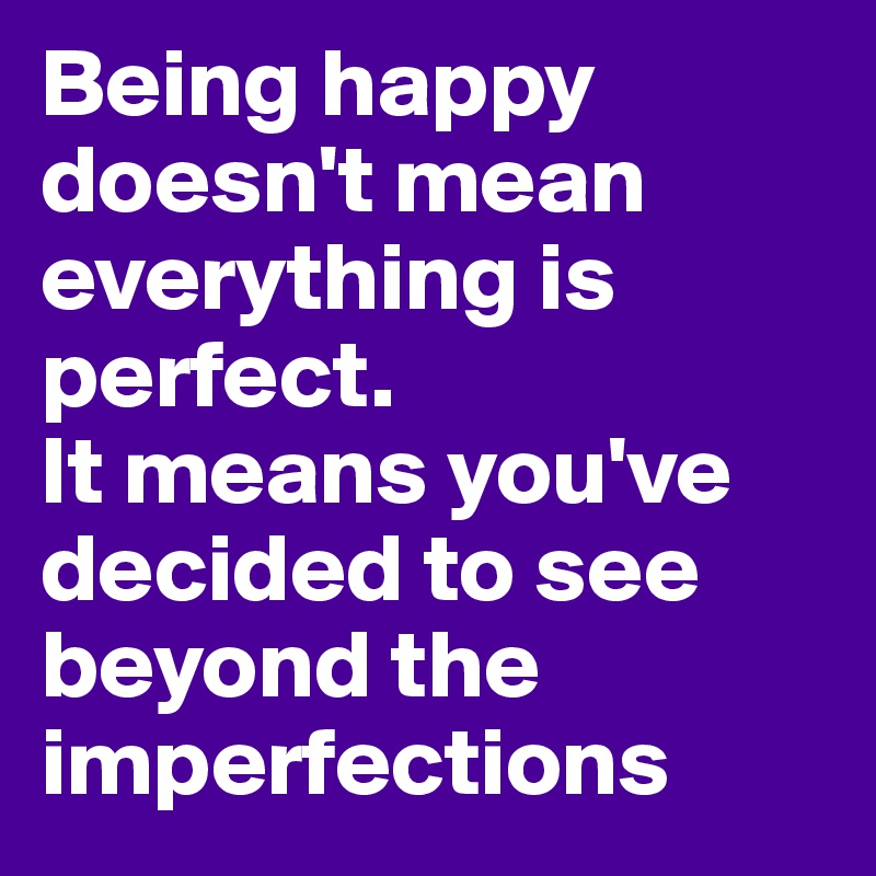Being happy doesn't mean everything is perfect.
It means you've decided to see beyond the imperfections