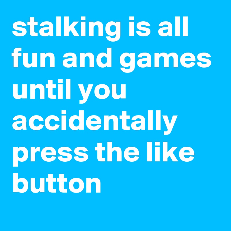 stalking is all fun and games until you accidentally press the like button