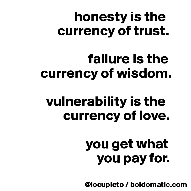                        honesty is the
                 currency of trust. 

                            failure is the
           currency of wisdom.

             vulnerability is the
                   currency of love. 

                           you get what 
                               you pay for. 
