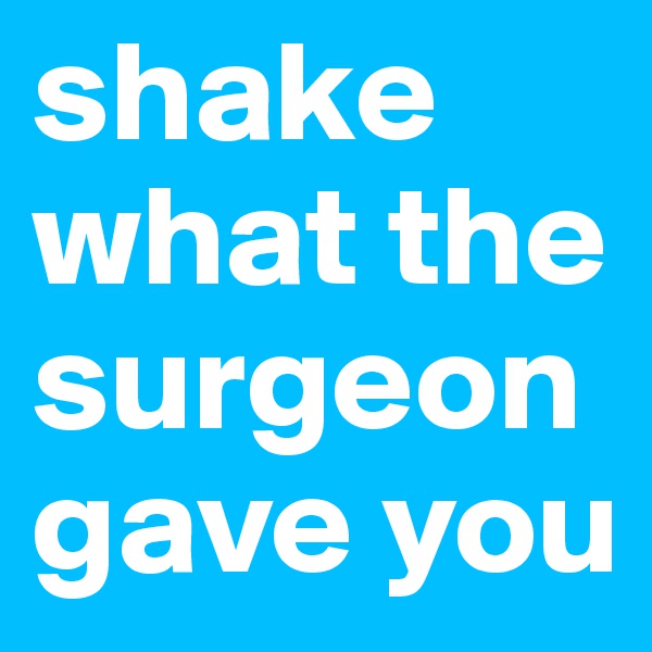 shake what the surgeon gave you 