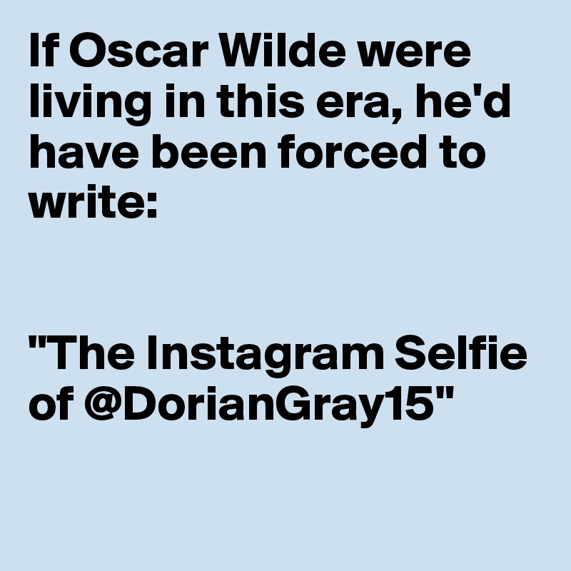 If Oscar Wilde were living in this era, he'd have been forced to write:


"The Instagram Selfie of @DorianGray15"

