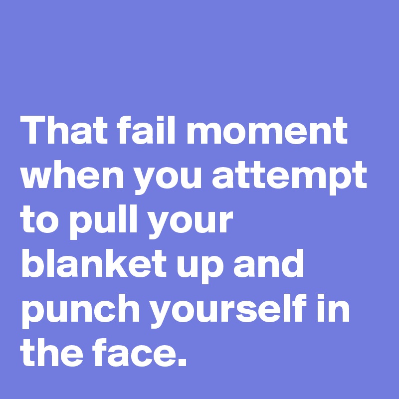 

That fail moment when you attempt to pull your blanket up and punch yourself in the face.