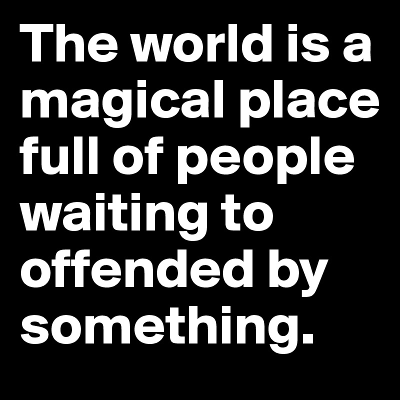 The world is a magical place full of people waiting to offended by something.