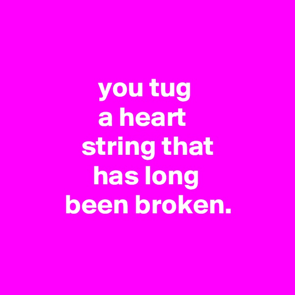 

               you tug
               a heart
            string that
              has long
         been broken.


