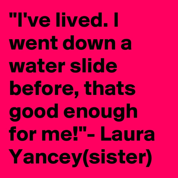 "I've lived. I went down a water slide before, thats good enough for me!"- Laura Yancey(sister)