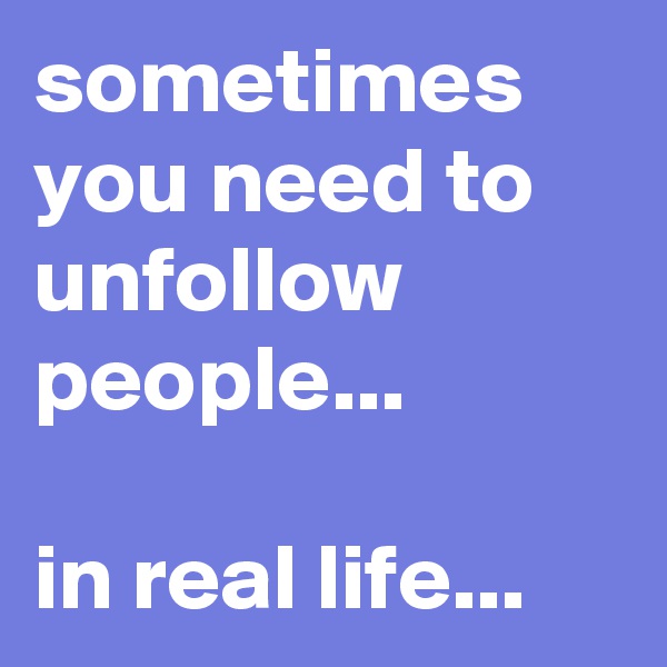 sometimes you need to unfollow people...

in real life...