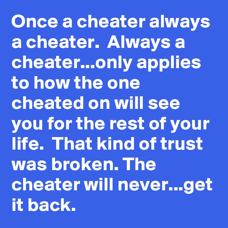 Once a cheater always a cheater.  Always a cheater...only applies to how the one cheated on will see you for the rest of your life.  That kind of trust was broken. The cheater will never...get it back. 