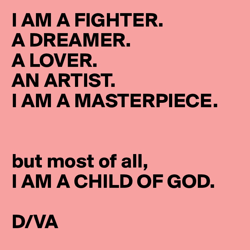 I AM A FIGHTER.
A DREAMER.
A LOVER.
AN ARTIST.
I AM A MASTERPIECE.


but most of all,
I AM A CHILD OF GOD. 

D/VA