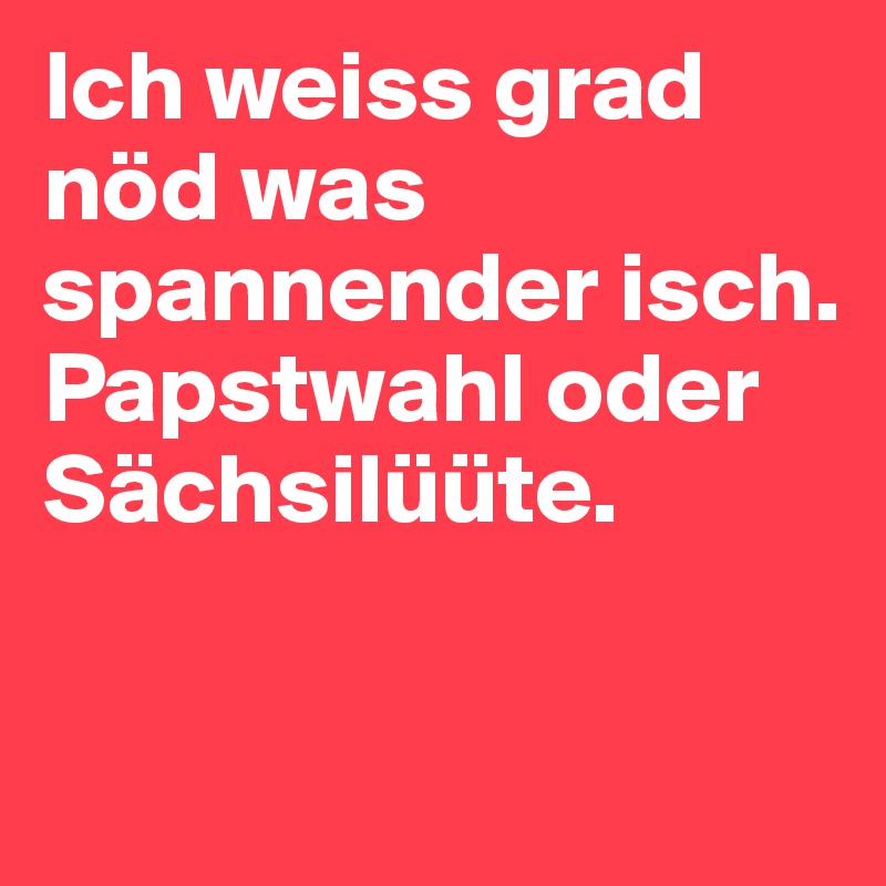 Ich weiss grad nöd was spannender isch. Papstwahl oder Sächsilüüte.

