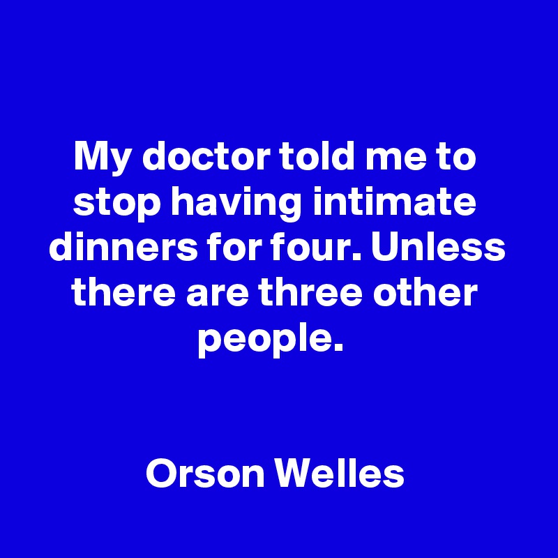 

My doctor told me to stop having intimate dinners for four. Unless there are three other people. 


Orson Welles

