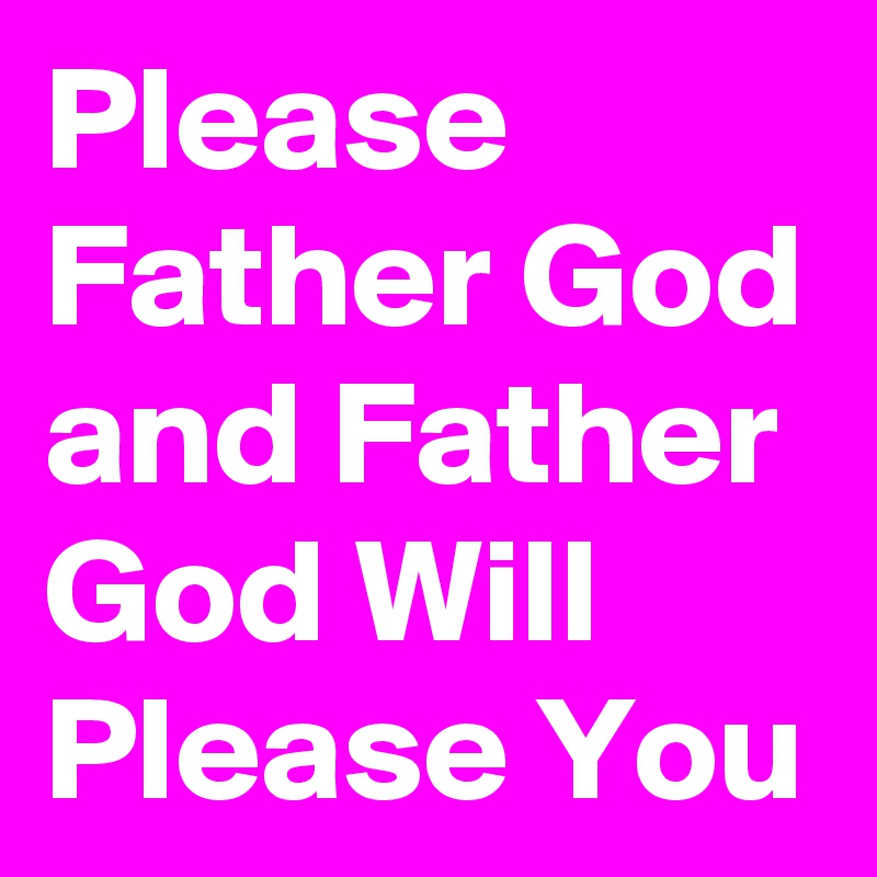 Please Father God and Father God Will Please You 