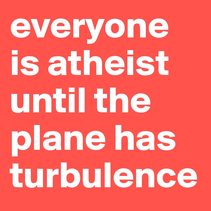 everyone is atheist until the plane has turbulence