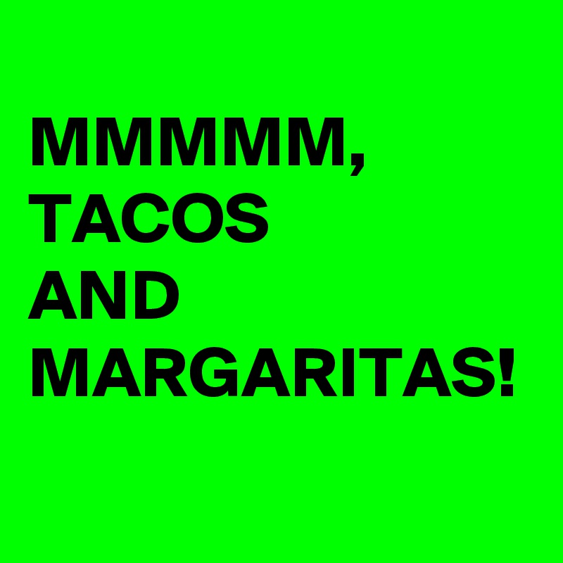 
MMMMM,
TACOS
AND
MARGARITAS!