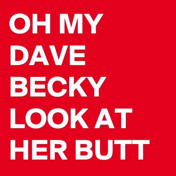OH MY DAVE BECKY LOOK AT HER BUTT