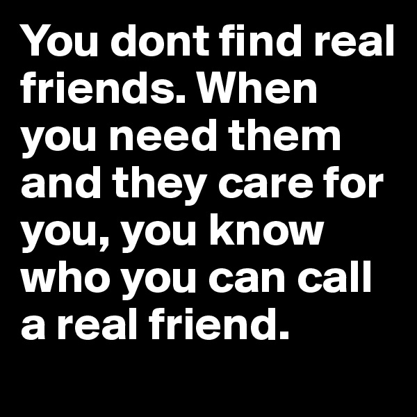 You dont find real friends. When you need them and they care for you, you know who you can call a real friend. 