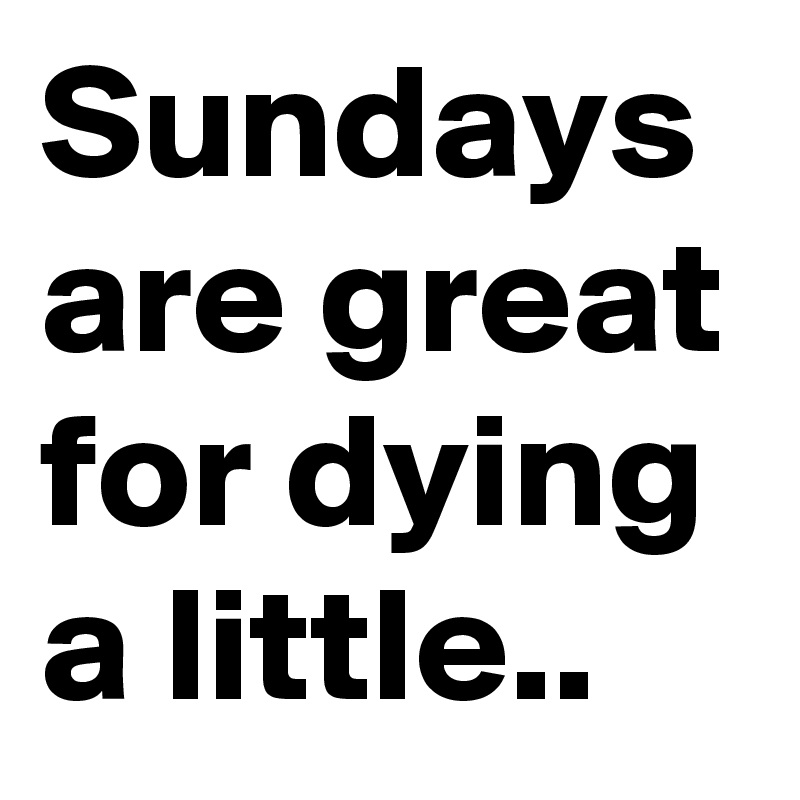 Sundays are great for dying a little..