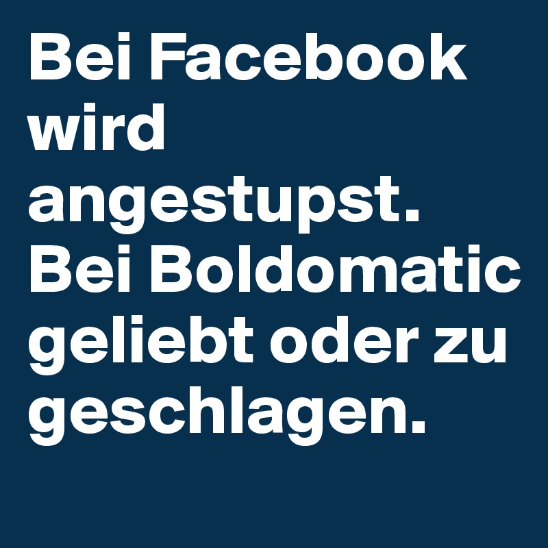 Bei Facebook wird angestupst. Bei Boldomatic geliebt oder zu geschlagen.