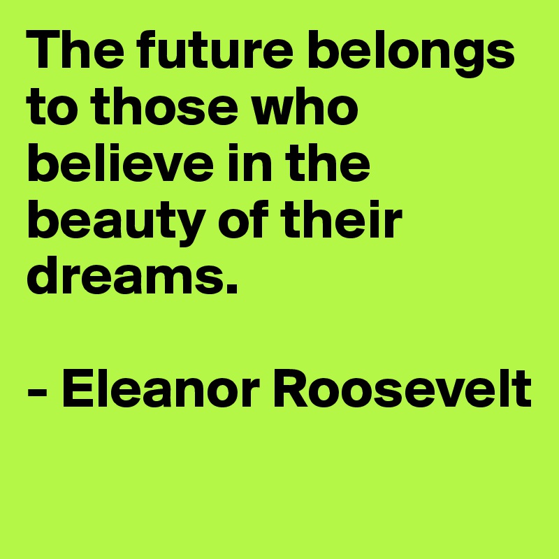 The future belongs to those who believe in the beauty of their dreams.  

- Eleanor Roosevelt
