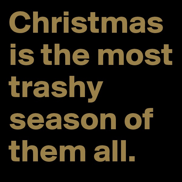 Christmas is the most trashy season of them all. 