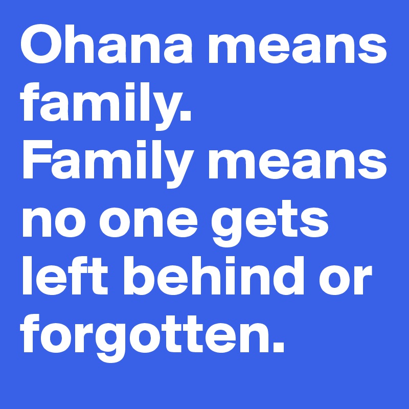 Ohana means family.
Family means no one gets left behind or forgotten.