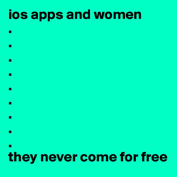 ios apps and women 
.
.
.
.
.
.
.
.
.
they never come for free 